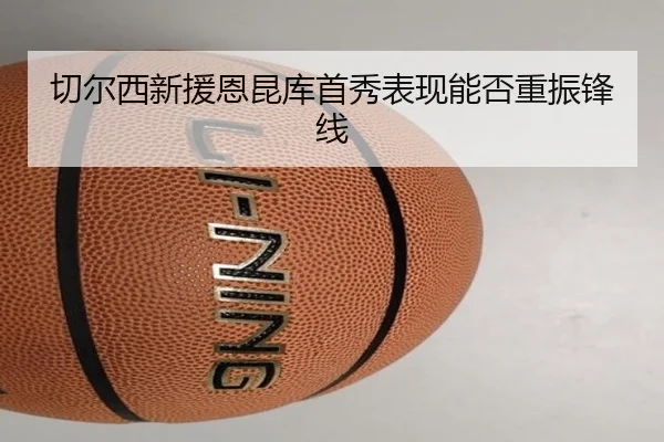 切尔西新援恩昆库首秀表现能否重振锋线
