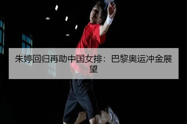 朱婷回归再助中国女排：巴黎奥运冲金展望
